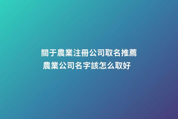 關于農業注冊公司取名推薦 農業公司名字該怎么取好-第1張-公司起名-玄機派